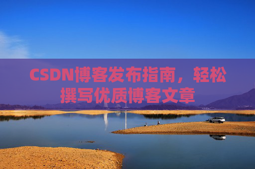 CSDN博客发布指南,轻松撰写优质博客文章 CSDN博客发布指南,轻松撰写优质博客文章